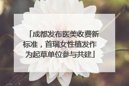 成都发布医美收费新标准，首瑞女性植发作为起草单位参与共建