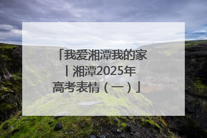 我爱湘潭我的家丨湘潭2025年高考表情（一）