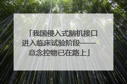 我国侵入式脑机接口进入临床试验阶段——意念控物已在路上