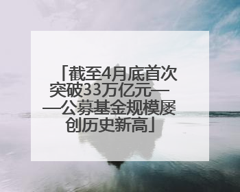 截至4月底首次突破33万亿元——公募基金规模屡创历史新高