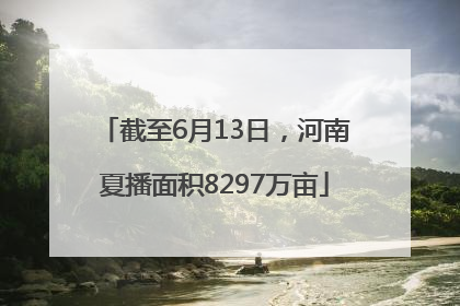 截至6月13日，河南夏播面积8297万亩