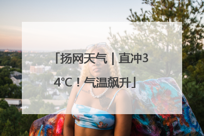 扬网天气｜直冲34℃！气温飙升
