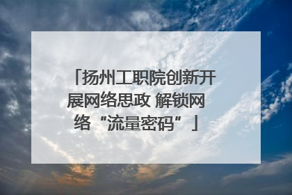 扬州工职院创新开展网络思政 解锁网络“流量密码”