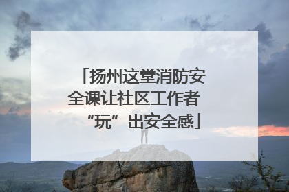 扬州这堂消防安全课让社区工作者“玩”出安全感