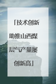 技术创新助推山西煤层气产量屡创新高