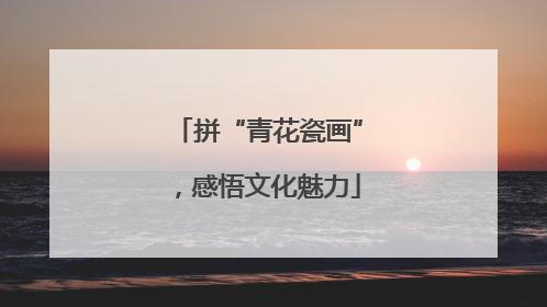 拼“青花瓷画”，感悟文化魅力