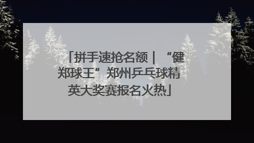 拼手速抢名额｜“健郑球王”郑州乒乓球精英大奖赛报名火热