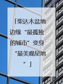 柴达木盆地边缘“最孤独的城市”变身“最美观星地”