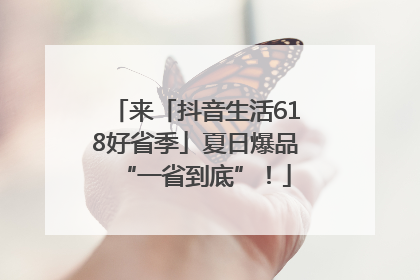 来「抖音生活618好省季」夏日爆品“一省到底”！
