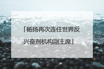 杨扬再次连任世界反兴奋剂机构副主席