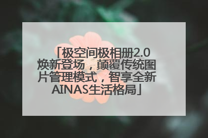 极空间极相册2.0焕新登场，颠覆传统图片管理模式，智享全新AINAS生活格局