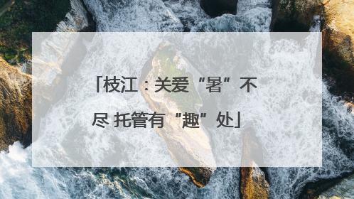 枝江：关爱“暑”不尽 托管有“趣”处