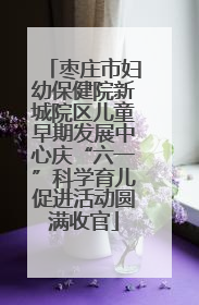 枣庄市妇幼保健院新城院区儿童早期发展中心庆“六一”科学育儿促进活动圆满收官