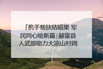 携手帮扶结硕果 军民同心绘新篇∣赫章县人武部助力大凉山村阔步乡村振兴路