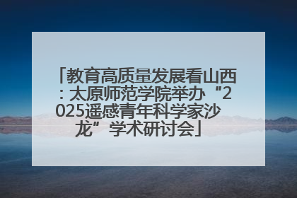 教育高质量发展看山西：太原师范学院举办“2025遥感青年科学家沙龙”学术研讨会
