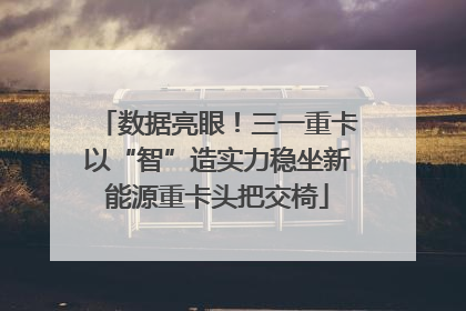 数据亮眼！三一重卡以“智”造实力稳坐新能源重卡头把交椅