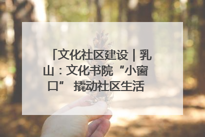 文化社区建设｜乳山：文化书院“小窗口” 撬动社区生活“大幸福”