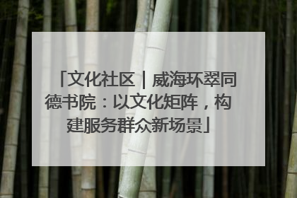 文化社区｜威海环翠同德书院：以文化矩阵，构建服务群众新场景