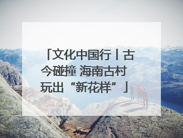 文化中国行丨古今碰撞 海南古村玩出“新花样”