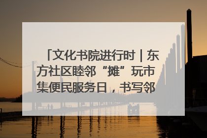 文化书院进行时｜东方社区睦邻“摊”玩市集便民服务日，书写邻里共生新篇章