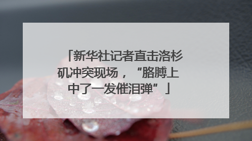 新华社记者直击洛杉矶冲突现场，“胳膊上中了一发催泪弹”