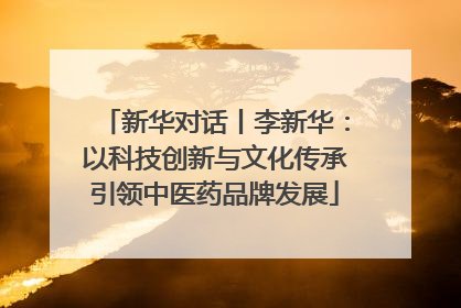 新华对话丨李新华：以科技创新与文化传承引领中医药品牌发展