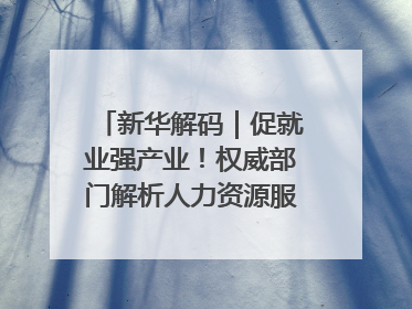 新华解码｜促就业强产业！权威部门解析人力资源服务业与制造业融合发展试点