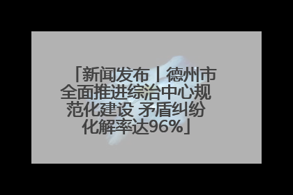 新闻发布丨德州市全面推进综治中心规范化建设 矛盾纠纷化解率达96%