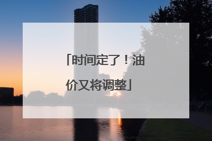 时间定了！油价又将调整