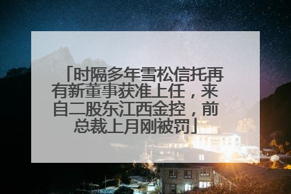 时隔多年雪松信托再有新董事获准上任，来自二股东江西金控，前总裁上月刚被罚