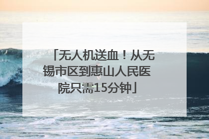 无人机送血！从无锡市区到惠山人民医院只需15分钟
