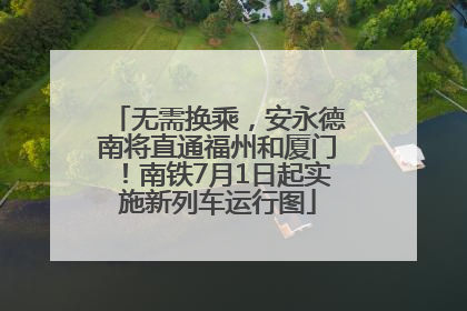 无需换乘，安永德南将直通福州和厦门！南铁7月1日起实施新列车运行图