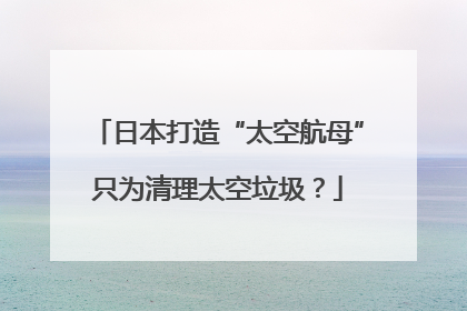 日本打造“太空航母”只为清理太空垃圾？