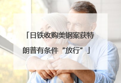 日铁收购美钢案获特朗普有条件“放行”