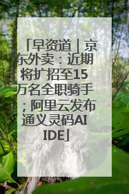 早资道｜京东外卖：近期将扩招至15万名全职骑手；阿里云发布通义灵码AI IDE