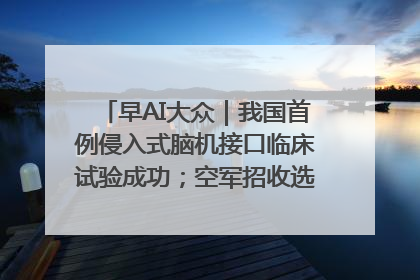 早AI大众｜我国首例侵入式脑机接口临床试验成功；空军招收选拔女飞行学员