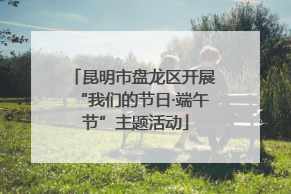 昆明市盘龙区开展“我们的节日·端午节”主题活动