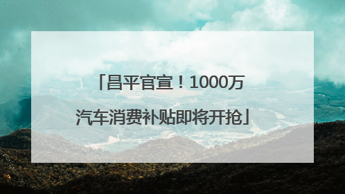 昌平官宣！1000万汽车消费补贴即将开抢