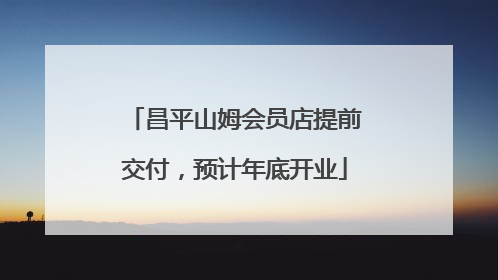 昌平山姆会员店提前交付，预计年底开业
