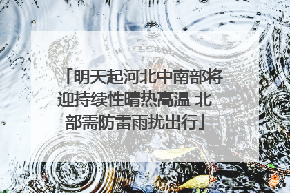 明天起河北中南部将迎持续性晴热高温 北部需防雷雨扰出行