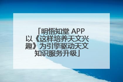 明悟知堂 APP以《这样培养天文兴趣》为引擎驱动天文知识服务升级