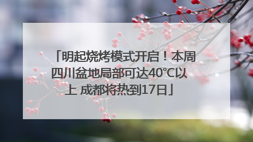 明起烧烤模式开启！本周四川盆地局部可达40℃以上 成都将热到17日