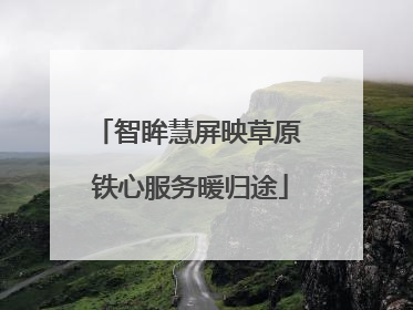 智眸慧屏映草原 铁心服务暖归途