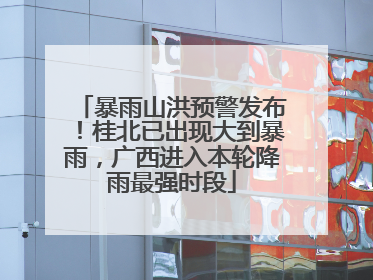 暴雨山洪预警发布！桂北已出现大到暴雨，广西进入本轮降雨最强时段