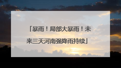 暴雨！局部大暴雨！未来三天河南强降雨持续