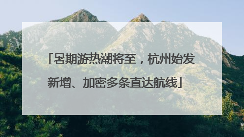 暑期游热潮将至，杭州始发新增、加密多条直达航线