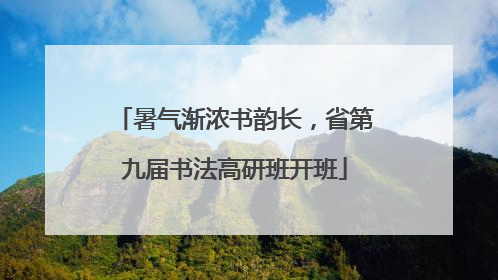 暑气渐浓书韵长，省第九届书法高研班开班
