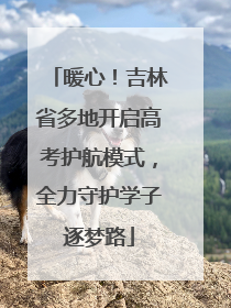 暖心！吉林省多地开启高考护航模式，全力守护学子逐梦路