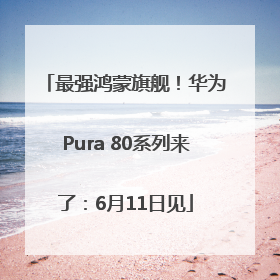 最强鸿蒙旗舰！华为Pura 80系列来了：6月11日见