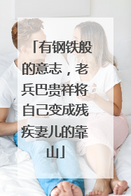 有钢铁般的意志，老兵巴贵祥将自己变成残疾妻儿的靠山